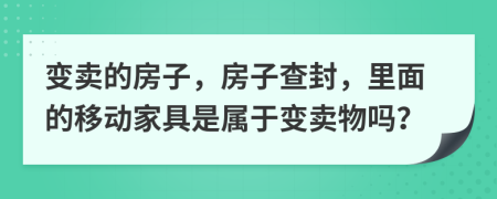 变卖的房子，房子查封，里面的移动家具是属于变卖物吗？