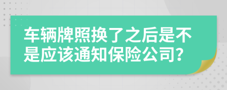 车辆牌照换了之后是不是应该通知保险公司？