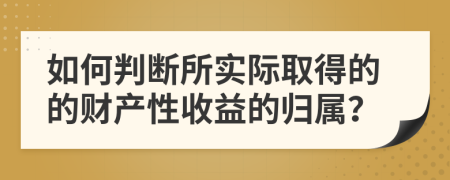 如何判断所实际取得的的财产性收益的归属？