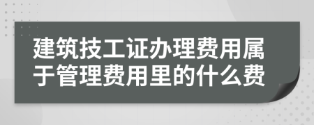 建筑技工证办理费用属于管理费用里的什么费