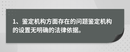 1、鉴定机构方面存在的问题鉴定机构的设置无明确的法律依据。