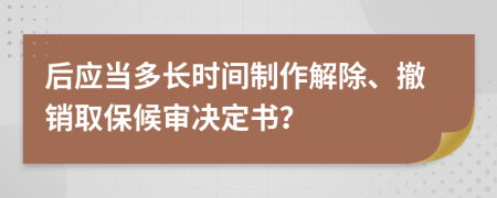 后应当多长时间制作解除、撤销取保候审决定书？