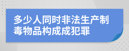 多少人同时非法生产制毒物品构成成犯罪