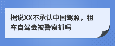 据说XX不承认中国驾照，租车自驾会被警察抓吗