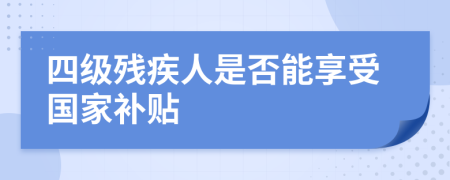 四级残疾人是否能享受国家补贴