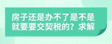房子还是办不了是不是就要要交契税的？求解