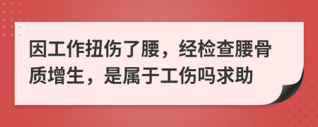 因工作扭伤了腰，经检查腰骨质增生，是属于工伤吗求助