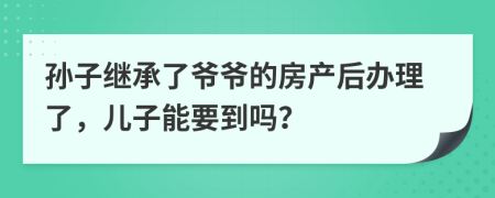 孙子继承了爷爷的房产后办理了，儿子能要到吗？