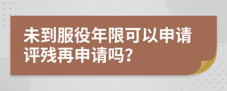 未到服役年限可以申请评残再申请吗？