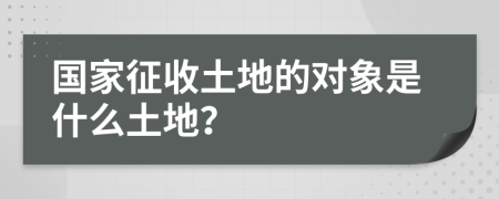 国家征收土地的对象是什么土地？