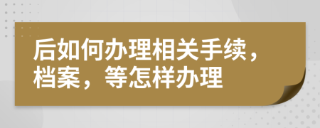 后如何办理相关手续，档案，等怎样办理