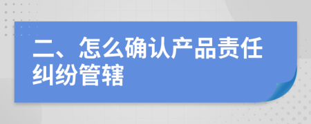 二、怎么确认产品责任纠纷管辖