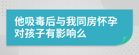 他吸毒后与我同房怀孕对孩子有影响么