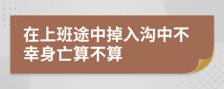 在上班途中掉入沟中不幸身亡算不算