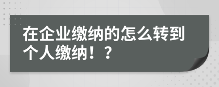 在企业缴纳的怎么转到个人缴纳！？
