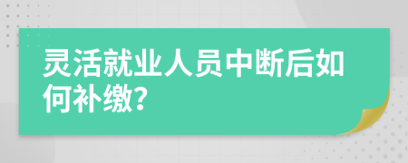 灵活就业人员中断后如何补缴？