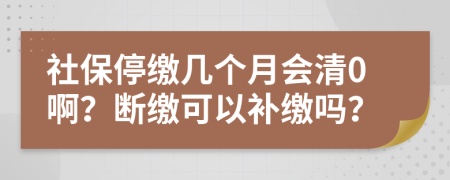 社保停缴几个月会清0啊？断缴可以补缴吗？
