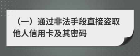 （一）通过非法手段直接盗取他人信用卡及其密码