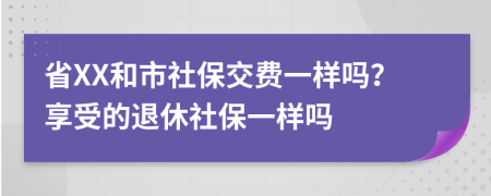 省XX和市社保交费一样吗？享受的退休社保一样吗