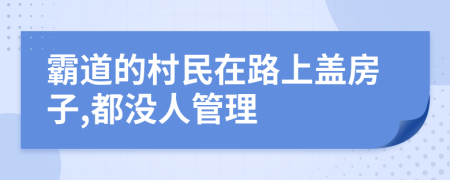 霸道的村民在路上盖房子,都没人管理