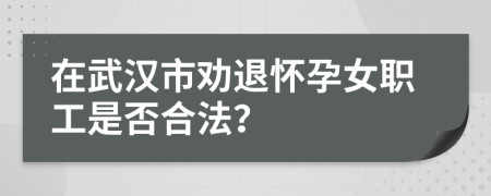 在武汉市劝退怀孕女职工是否合法？