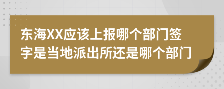 东海XX应该上报哪个部门签字是当地派出所还是哪个部门