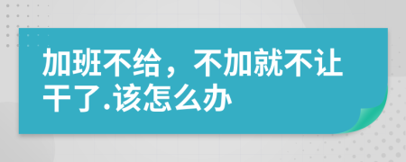 加班不给，不加就不让干了.该怎么办