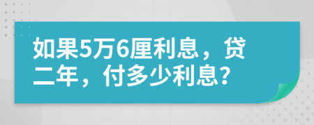 如果5万6厘利息，贷二年，付多少利息？