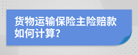 货物运输保险主险赔款如何计算？