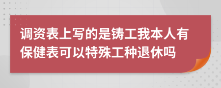 调资表上写的是铸工我本人有保健表可以特殊工种退休吗