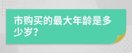 市购买的最大年龄是多少岁？