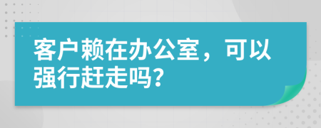 客户赖在办公室，可以强行赶走吗？