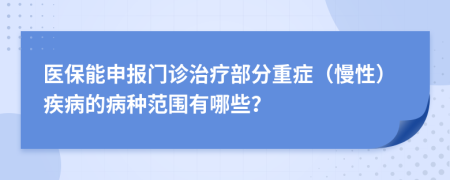 医保能申报门诊治疗部分重症（慢性）疾病的病种范围有哪些？