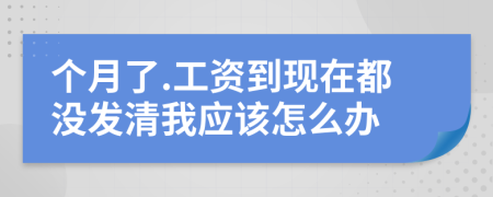 个月了.工资到现在都没发清我应该怎么办