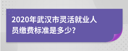 2020年武汉市灵活就业人员缴费标准是多少？