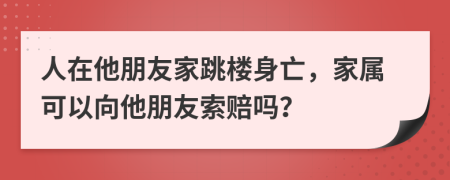 人在他朋友家跳楼身亡，家属可以向他朋友索赔吗？