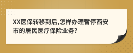 XX医保转移到后,怎样办理暂停西安市的居民医疗保险业务？