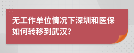 无工作单位情况下深圳和医保如何转移到武汉？