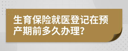 生育保险就医登记在预产期前多久办理？