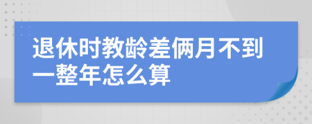 退休时教龄差俩月不到一整年怎么算