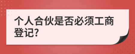 个人合伙是否必须工商登记?