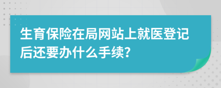 生育保险在局网站上就医登记后还要办什么手续？