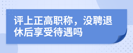 评上正高职称，没聘退休后享受待遇吗