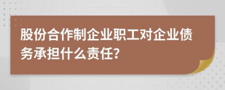 股份合作制企业职工对企业债务承担什么责任？