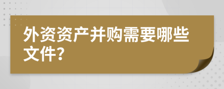 外资资产并购需要哪些文件？