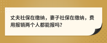 丈夫社保在缴纳，妻子社保在缴纳，费用报销两个人都能报吗？