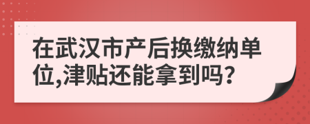 在武汉市产后换缴纳单位,津贴还能拿到吗？