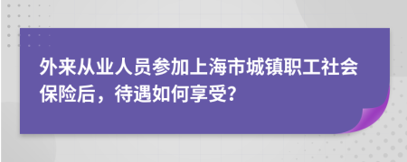外来从业人员参加上海市城镇职工社会保险后，待遇如何享受？