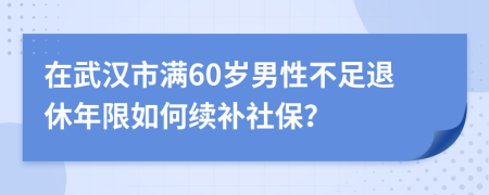 在武汉市满60岁男性不足退休年限如何续补社保？