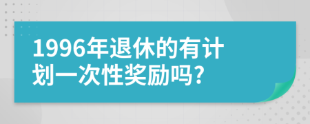 1996年退休的有计划一次性奖励吗?